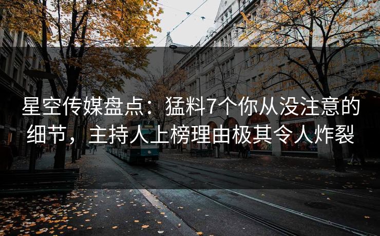 星空传媒盘点：猛料7个你从没注意的细节，主持人上榜理由极其令人炸裂
