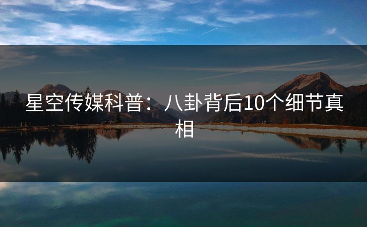 星空传媒科普：八卦背后10个细节真相
