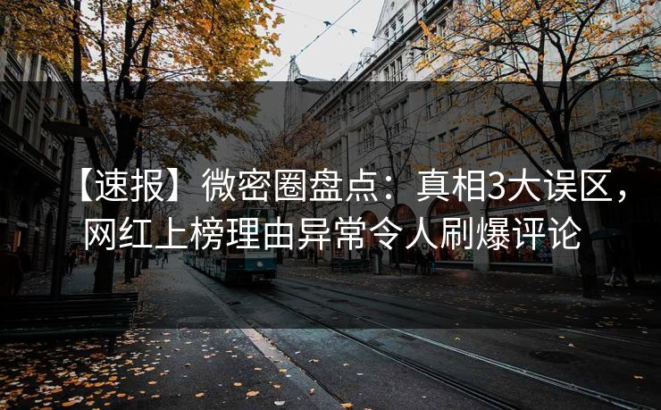 【速报】微密圈盘点:真相3大误区,网红上榜理由异常令人刷爆评论 【速报】微密圈盘点:真相3大误区,网红上榜理由异常令人刷爆评论