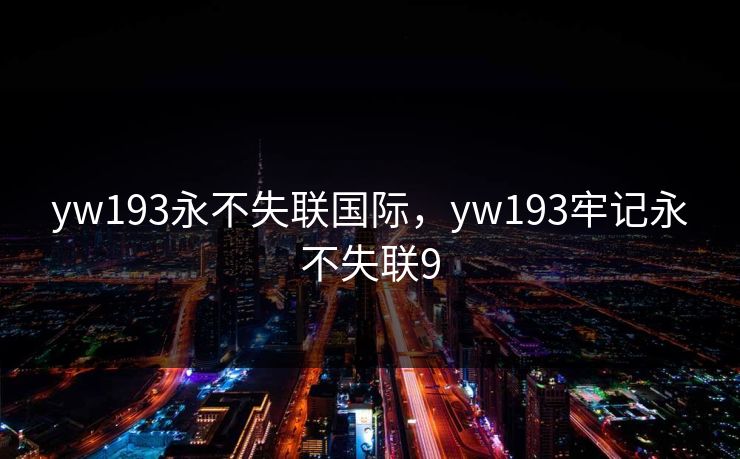 yw193永不失联国际,yw193牢记永不失联9 yw193永不失联国际,yw193牢记永不失联9