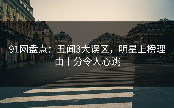 91网盘点：丑闻3大误区，明星上榜理由十分令人心跳