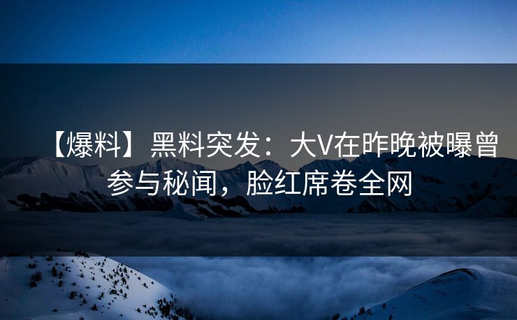 【爆料】黑料突发：大V在昨晚被曝曾参与秘闻，脸红席卷全网