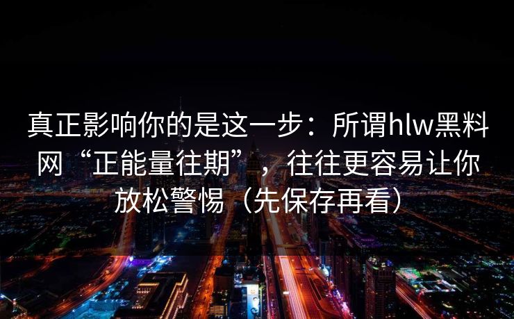 真正影响你的是这一步：所谓hlw黑料网“正能量往期”，往往更容易让你放松警惕（先保存再看）