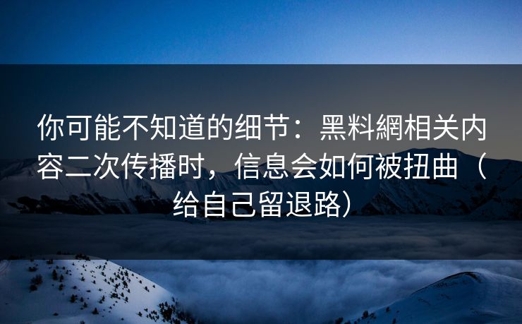 你可能不知道的细节：黑料網相关内容二次传播时，信息会如何被扭曲（给自己留退路）