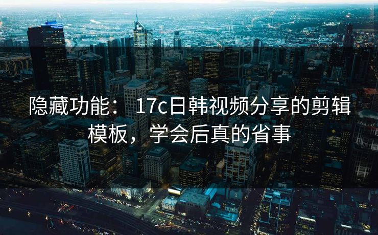 隐藏功能： 17c日韩视频分享的剪辑模板，学会后真的省事