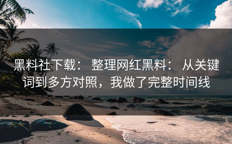 黑料社下载： 整理网红黑料： 从关键词到多方对照，我做了完整时间线