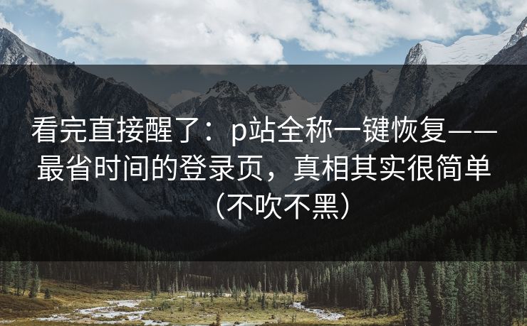 看完直接醒了：p站全称一键恢复——最省时间的登录页，真相其实很简单（不吹不黑）