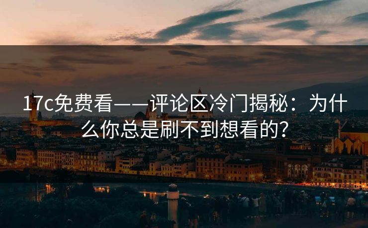 17c免费看——评论区冷门揭秘：为什么你总是刷不到想看的？