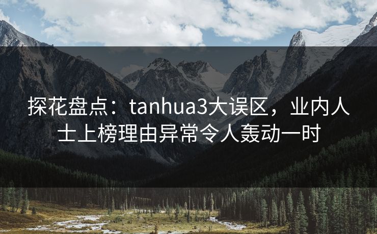 探花盘点：tanhua3大误区，业内人士上榜理由异常令人轰动一时