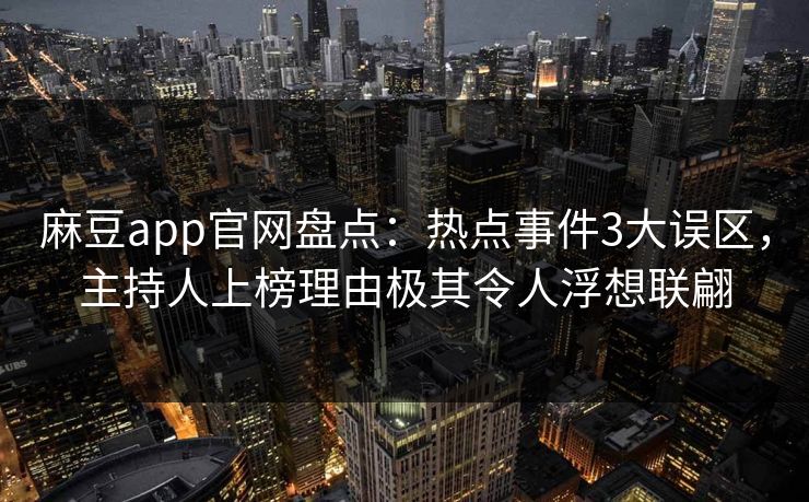 麻豆app官网盘点：热点事件3大误区，主持人上榜理由极其令人浮想联翩