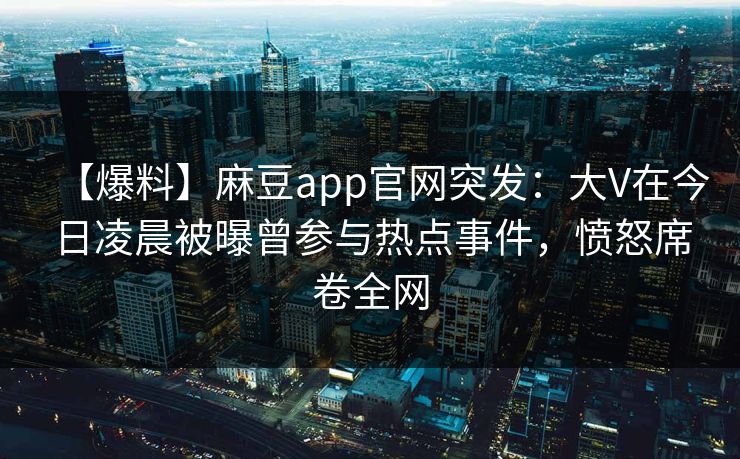 【爆料】麻豆app官网突发：大V在今日凌晨被曝曾参与热点事件，愤怒席卷全网