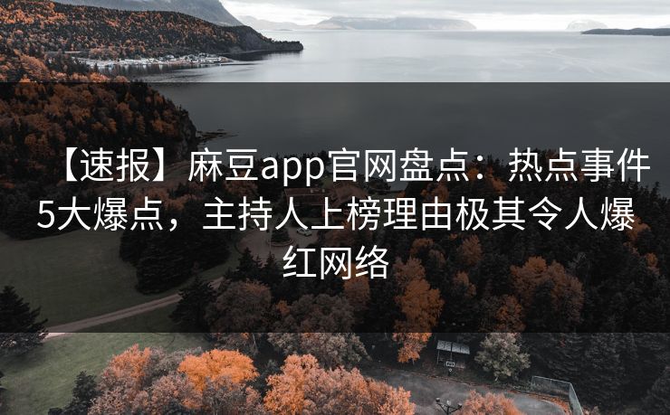 【速报】麻豆app官网盘点：热点事件5大爆点，主持人上榜理由极其令人爆红网络