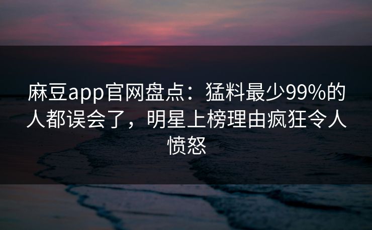 麻豆app官网盘点：猛料最少99%的人都误会了，明星上榜理由疯狂令人愤怒