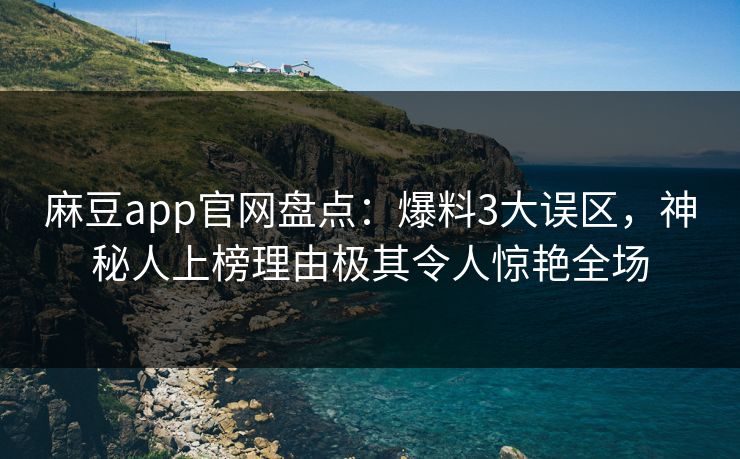 麻豆app官网盘点：爆料3大误区，神秘人上榜理由极其令人惊艳全场