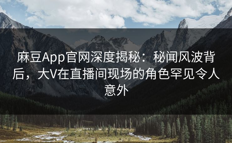 麻豆App官网深度揭秘：秘闻风波背后，大V在直播间现场的角色罕见令人意外