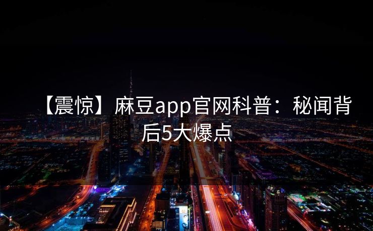 【震惊】麻豆app官网科普：秘闻背后5大爆点