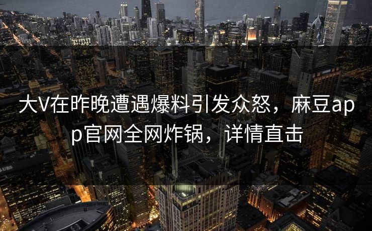 大V在昨晚遭遇爆料引发众怒，麻豆app官网全网炸锅，详情直击