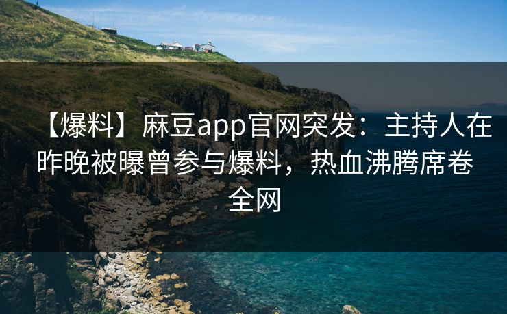 【爆料】麻豆app官网突发：主持人在昨晚被曝曾参与爆料，热血沸腾席卷全网