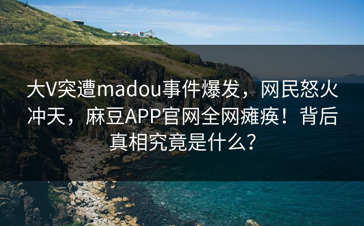 大V突遭madou事件爆发，网民怒火冲天，麻豆APP官网全网瘫痪！背后真相究竟是什么？