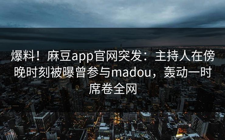 爆料！麻豆app官网突发：主持人在傍晚时刻被曝曾参与madou，轰动一时席卷全网