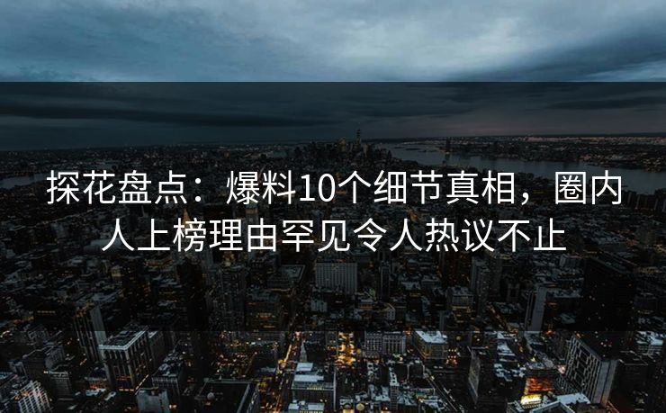 探花盘点：爆料10个细节真相，圈内人上榜理由罕见令人热议不止