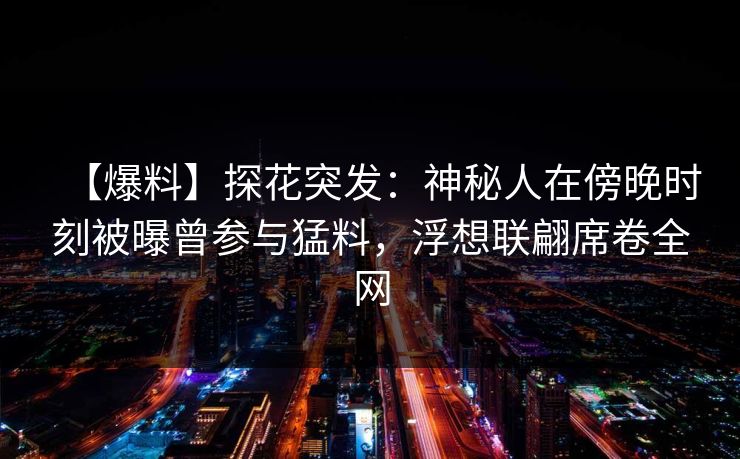 【爆料】探花突发：神秘人在傍晚时刻被曝曾参与猛料，浮想联翩席卷全网