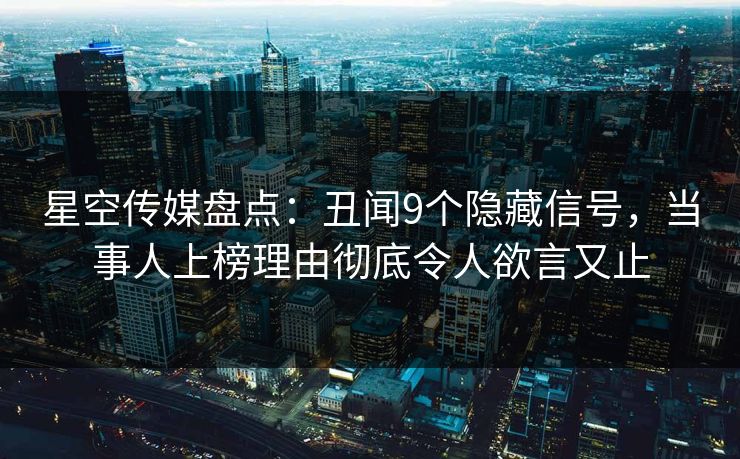 星空传媒盘点：丑闻9个隐藏信号，当事人上榜理由彻底令人欲言又止