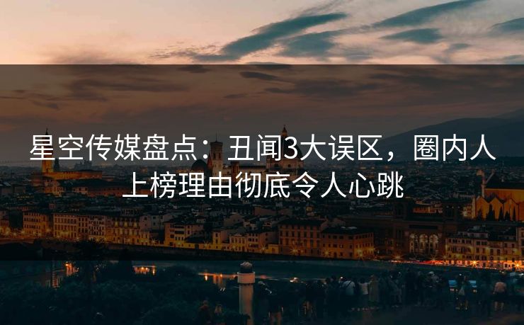 星空传媒盘点：丑闻3大误区，圈内人上榜理由彻底令人心跳