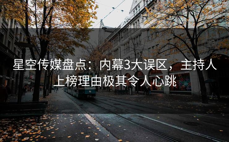 星空传媒盘点：内幕3大误区，主持人上榜理由极其令人心跳
