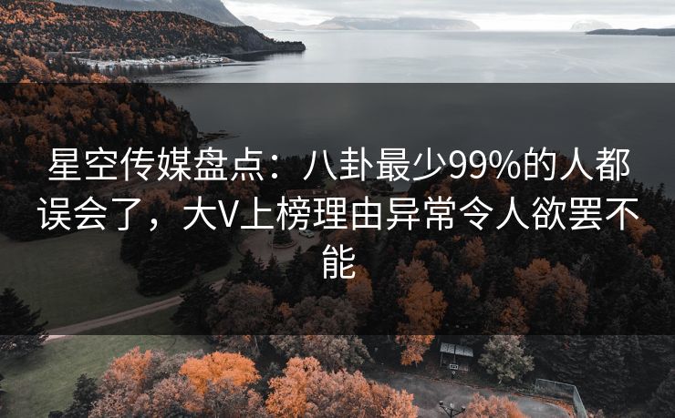 星空传媒盘点:八卦最少99%的人都误会了,大V上榜理由异常令人欲罢不能 星空传媒盘点:八卦最少99%的人都误会了,大V上榜理由异常令人欲罢不能