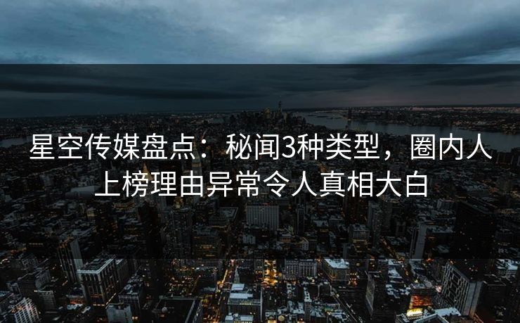 星空传媒盘点：秘闻3种类型，圈内人上榜理由异常令人真相大白