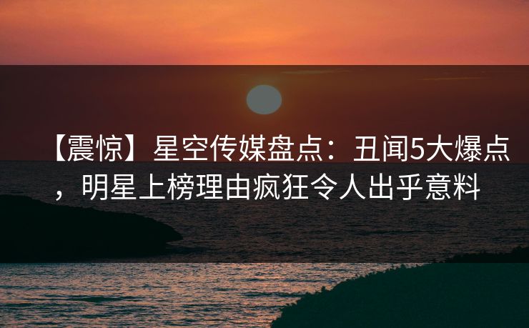 【震惊】星空传媒盘点:丑闻5大爆点,明星上榜理由疯狂令人出乎意料 【震惊】星空传媒盘点:丑闻5大爆点,明星上榜理由疯狂令人出乎意料