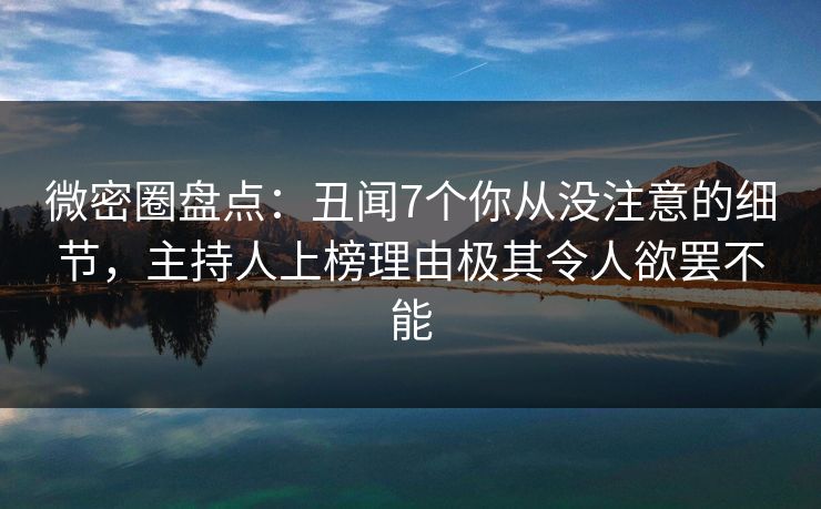 微密圈盘点：丑闻7个你从没注意的细节，主持人上榜理由极其令人欲罢不能