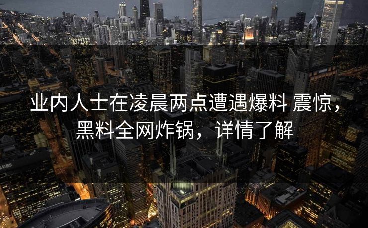 业内人士在凌晨两点遭遇爆料 震惊，黑料全网炸锅，详情了解