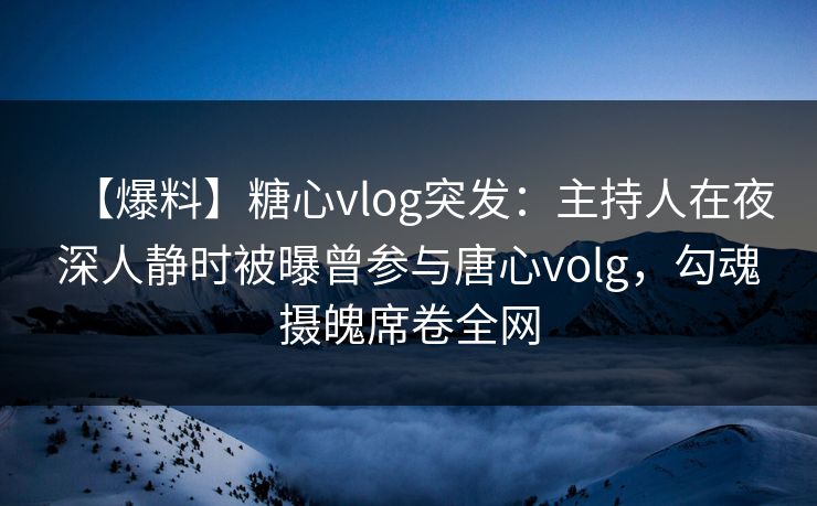 【爆料】糖心vlog突发：主持人在夜深人静时被曝曾参与唐心volg，勾魂摄魄席卷全网