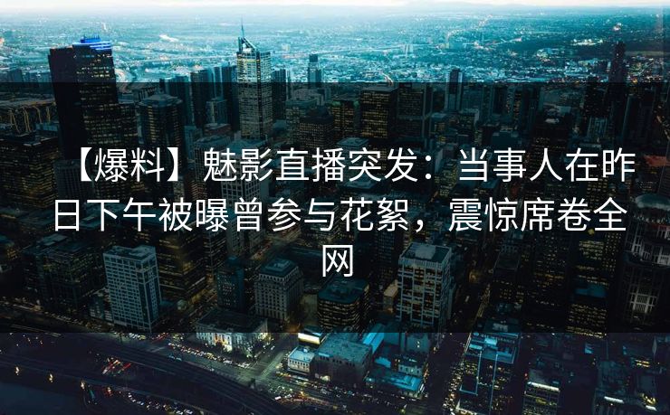 【爆料】魅影直播突发：当事人在昨日下午被曝曾参与花絮，震惊席卷全网