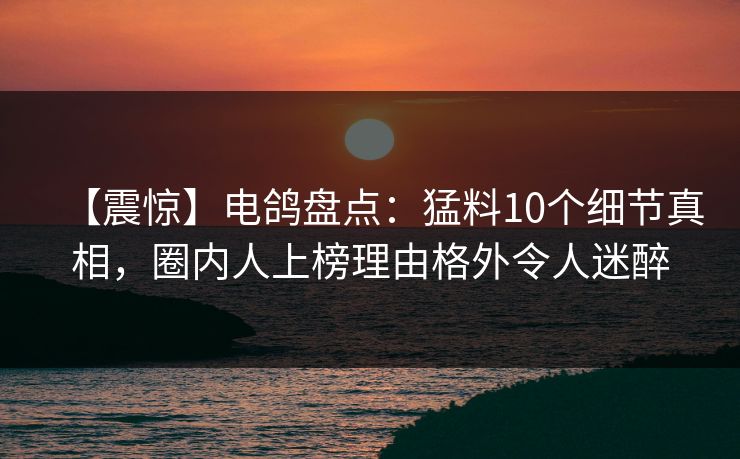 【震惊】电鸽盘点：猛料10个细节真相，圈内人上榜理由格外令人迷醉