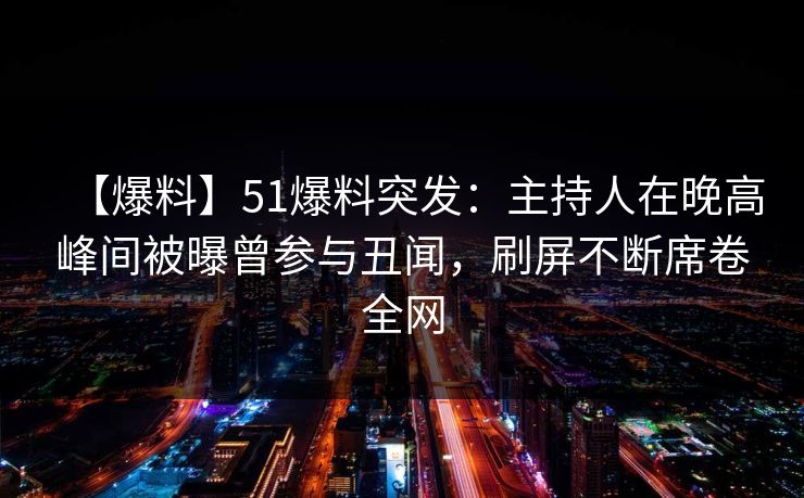【爆料】51爆料突发：主持人在晚高峰间被曝曾参与丑闻，刷屏不断席卷全网