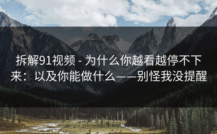 拆解91视频 - 为什么你越看越停不下来：以及你能做什么——别怪我没提醒