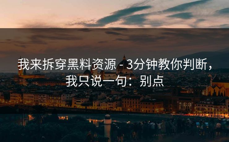我来拆穿黑料资源 - 3分钟教你判断，我只说一句：别点