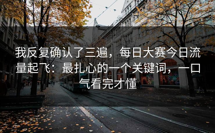 我反复确认了三遍，每日大赛今日流量起飞：最扎心的一个关键词，一口气看完才懂