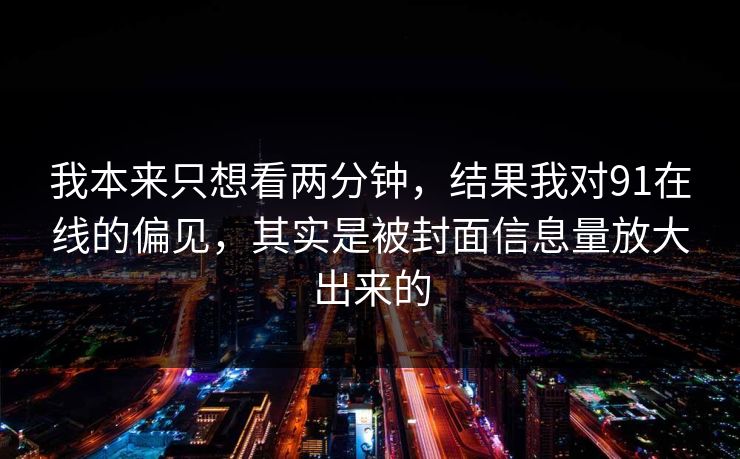 我本来只想看两分钟,结果我对91在线的偏见,其实是被封面信息量放大出来的 我本来只想看两分钟,结果我对91在线的偏见,其实是被封面信息量放大出来的
