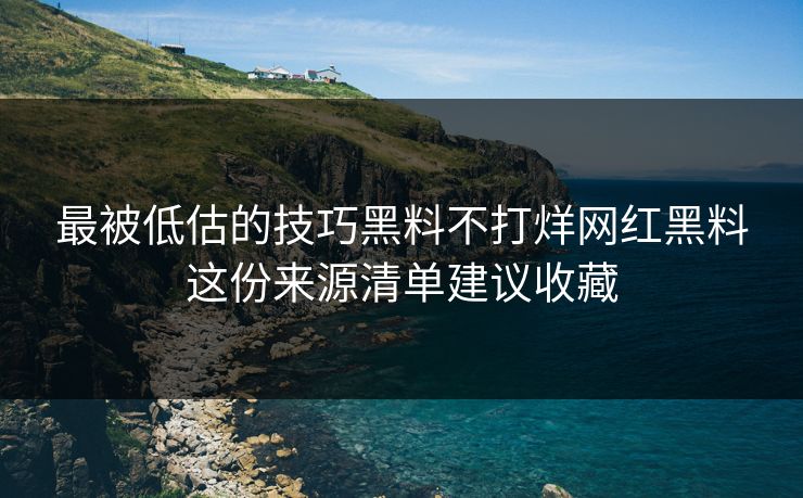最被低估的技巧黑料不打烊网红黑料这份来源清单建议收藏