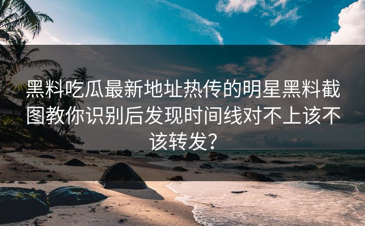 黑料吃瓜最新地址热传的明星黑料截图教你识别后发现时间线对不上该不该转发？