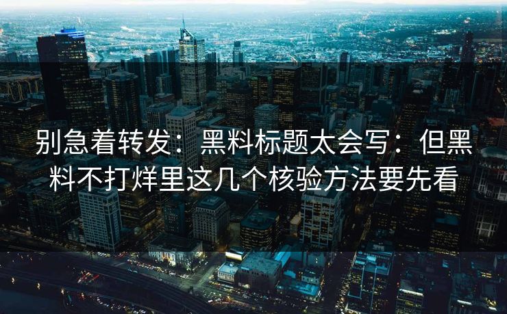 别急着转发：黑料标题太会写：但黑料不打烊里这几个核验方法要先看