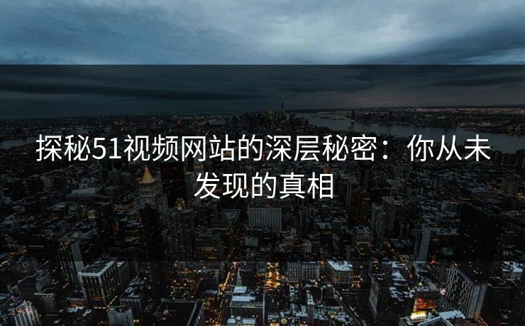 探秘51视频网站的深层秘密：你从未发现的真相