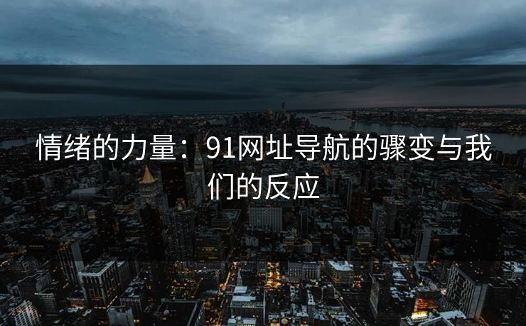 情绪的力量:91网址导航的骤变与我们的反应 情绪的力量:91网址导航的骤变与我们的反应